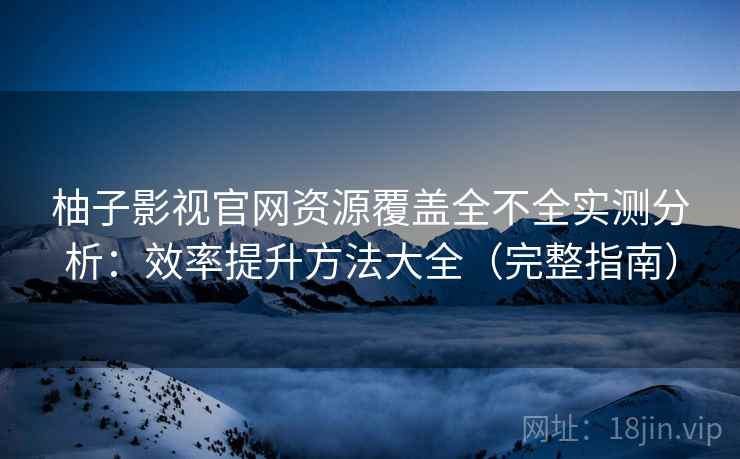 柚子影视官网资源覆盖全不全实测分析：效率提升方法大全（完整指南）