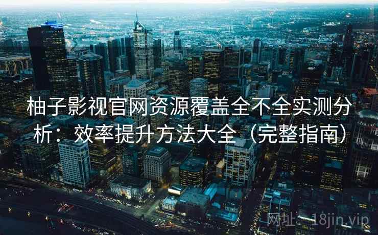 柚子影视官网资源覆盖全不全实测分析：效率提升方法大全（完整指南）