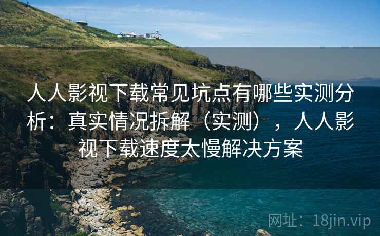 人人影视下载常见坑点有哪些实测分析:真实情况拆解(实测),人人影视下载速度太慢解决方案 人人影视下载常见坑点有哪些实测分析:真实情况拆解(实测),人人影视下载速度太慢解决方案