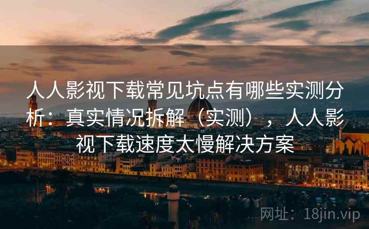 人人影视下载常见坑点有哪些实测分析:真实情况拆解(实测),人人影视下载速度太慢解决方案 人人影视下载常见坑点有哪些实测分析:真实情况拆解(实测),人人影视下载速度太慢解决方案