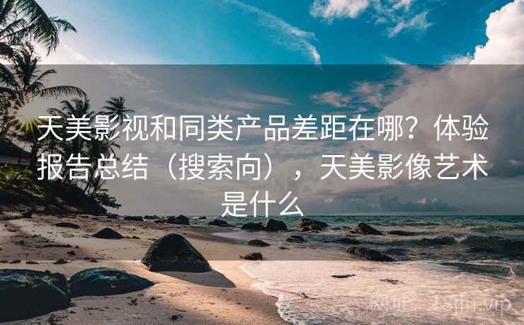 天美影视和同类产品差距在哪?体验报告总结(搜索向),天美影像艺术是什么 天美影视和同类产品差距在哪?体验报告总结(搜索向),天美影像艺术是什么