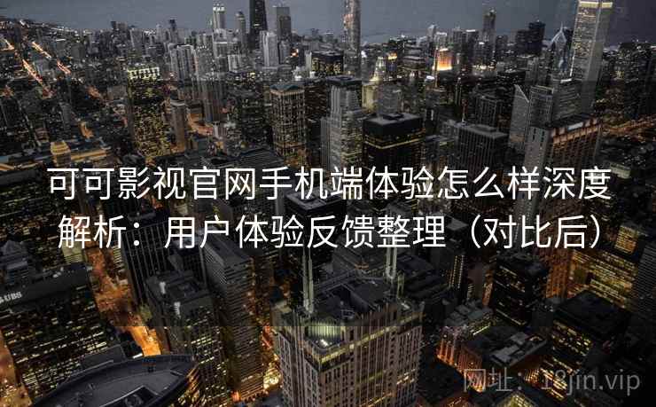 可可影视官网手机端体验怎么样深度解析:用户体验反馈整理(对比后) 可可影视官网手机端体验怎么样深度解析:用户体验反馈整理(对比后)