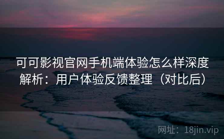 可可影视官网手机端体验怎么样深度解析:用户体验反馈整理(对比后) 可可影视官网手机端体验怎么样深度解析:用户体验反馈整理(对比后)