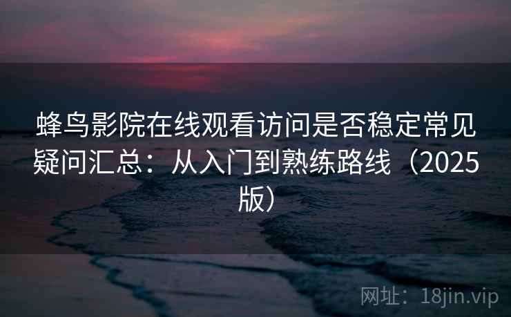 蜂鸟影院在线观看访问是否稳定常见疑问汇总:从入门到熟练路线(2025版) 蜂鸟影院在线观看访问是否稳定常见疑问汇总:从入门到熟练路线(2025版)