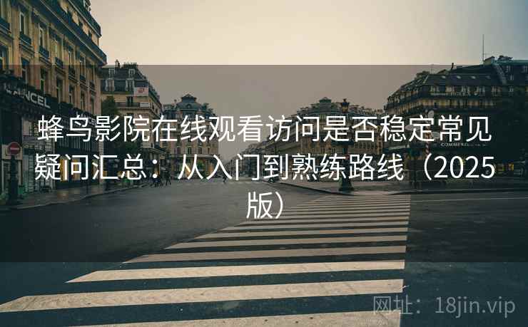 蜂鸟影院在线观看访问是否稳定常见疑问汇总:从入门到熟练路线(2025版) 蜂鸟影院在线观看访问是否稳定常见疑问汇总:从入门到熟练路线(2025版)