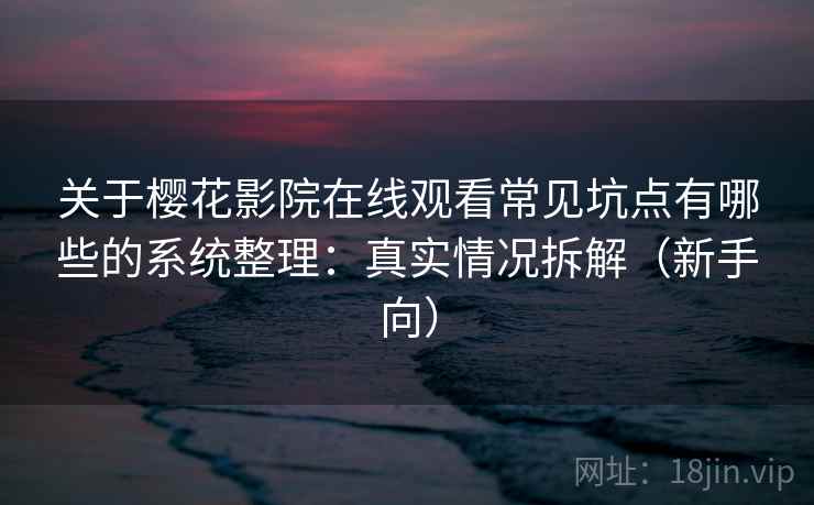 关于樱花影院在线观看常见坑点有哪些的系统整理：真实情况拆解（新手向）