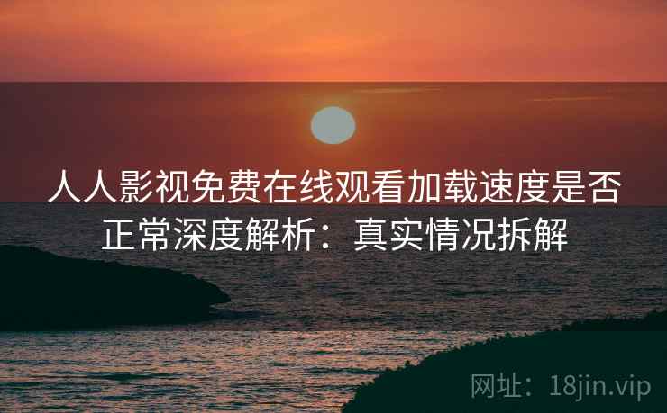 人人影视免费在线观看加载速度是否正常深度解析:真实情况拆解 人人影视免费在线观看加载速度是否正常深度解析:真实情况拆解
