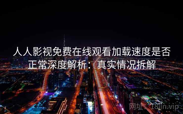 人人影视免费在线观看加载速度是否正常深度解析:真实情况拆解 人人影视免费在线观看加载速度是否正常深度解析:真实情况拆解