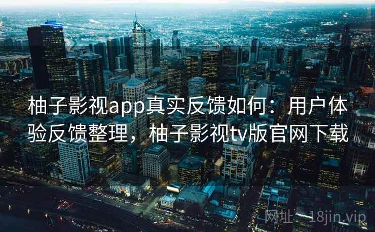 柚子影视app真实反馈如何:用户体验反馈整理,柚子影视tv版官网下载 柚子影视app真实反馈如何:用户体验反馈整理,柚子影视tv版官网下载