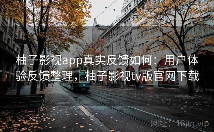 柚子影视app真实反馈如何:用户体验反馈整理,柚子影视tv版官网下载 柚子影视app真实反馈如何:用户体验反馈整理,柚子影视tv版官网下载