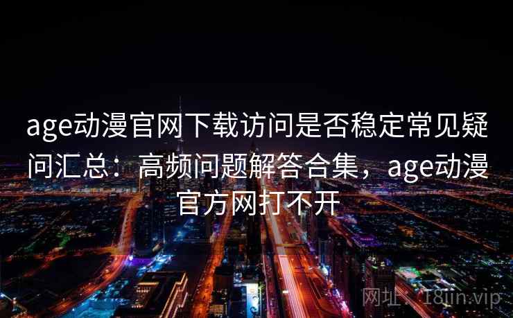 age动漫官网下载访问是否稳定常见疑问汇总:高频问题解答合集,age动漫官方网打不开 age动漫官网下载访问是否稳定常见疑问汇总:高频问题解答合集,age动漫官方网打不开