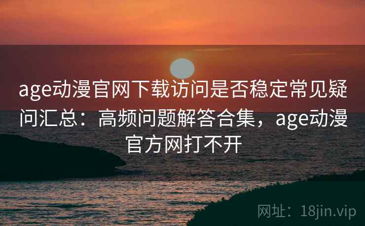 age动漫官网下载访问是否稳定常见疑问汇总:高频问题解答合集,age动漫官方网打不开 age动漫官网下载访问是否稳定常见疑问汇总:高频问题解答合集,age动漫官方网打不开