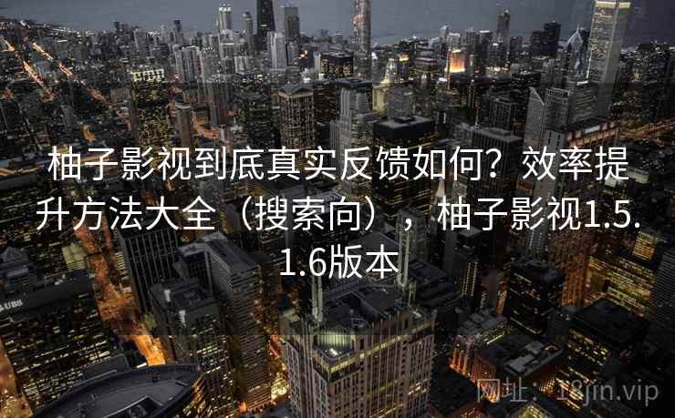 柚子影视到底真实反馈如何?效率提升方法大全(搜索向),柚子影视1.5.1.6版本 柚子影视到底真实反馈如何?效率提升方法大全(搜索向),柚子影视1.5.1.6版本