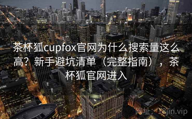 茶杯狐cupfox官网为什么搜索量这么高?新手避坑清单(完整指南),茶杯狐官网进入 茶杯狐cupfox官网为什么搜索量这么高?新手避坑清单(完整指南),茶杯狐官网进入