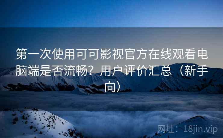 第一次使用可可影视官方在线观看电脑端是否流畅?用户评价汇总(新手向) 第一次使用可可影视官方在线观看电脑端是否流畅?用户评价汇总(新手向)