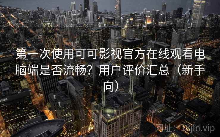 第一次使用可可影视官方在线观看电脑端是否流畅?用户评价汇总(新手向) 第一次使用可可影视官方在线观看电脑端是否流畅?用户评价汇总(新手向)