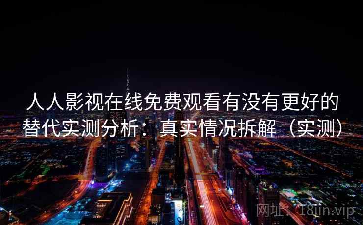 人人影视在线免费观看有没有更好的替代实测分析:真实情况拆解(实测) 人人影视在线免费观看有没有更好的替代实测分析:真实情况拆解(实测)