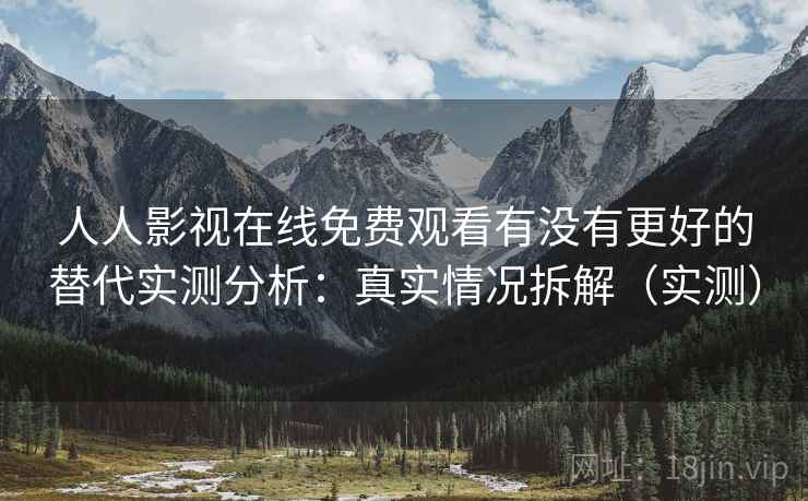 人人影视在线免费观看有没有更好的替代实测分析:真实情况拆解(实测) 人人影视在线免费观看有没有更好的替代实测分析:真实情况拆解(实测)