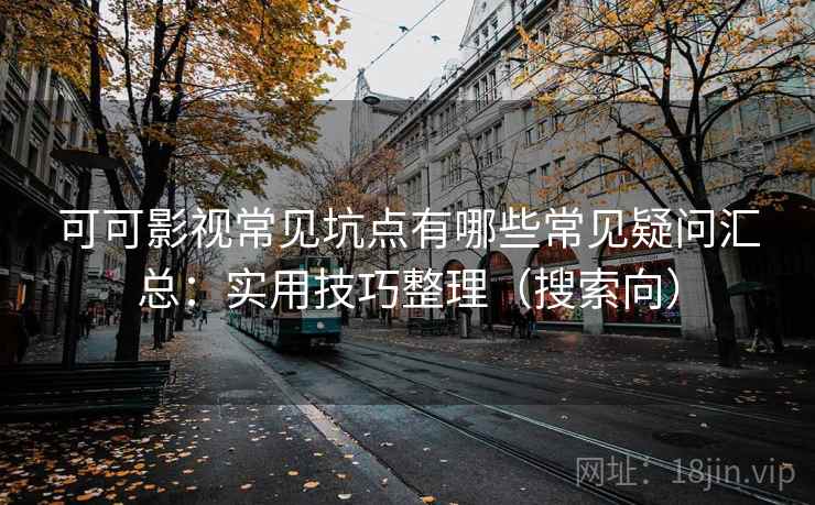 可可影视常见坑点有哪些常见疑问汇总:实用技巧整理(搜索向) 可可影视常见坑点有哪些常见疑问汇总:实用技巧整理(搜索向)