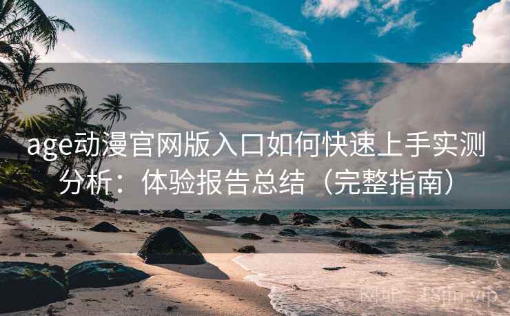 age动漫官网版入口如何快速上手实测分析:体验报告总结(完整指南) age动漫官网版入口如何快速上手实测分析:体验报告总结(完整指南)