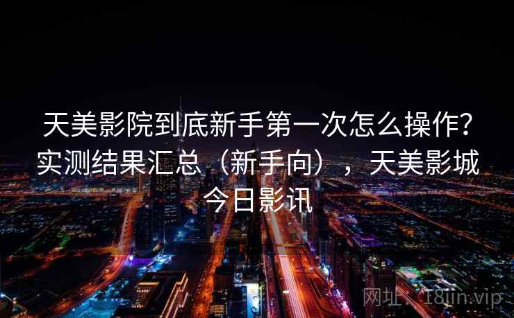 天美影院到底新手第一次怎么操作？实测结果汇总（新手向），天美影城今日影讯