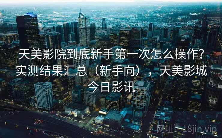 天美影院到底新手第一次怎么操作？实测结果汇总（新手向），天美影城今日影讯