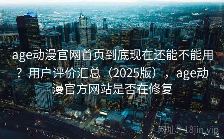 age动漫官网首页到底现在还能不能用?用户评价汇总(2025版),age动漫官方网站是否在修复 age动漫官网首页到底现在还能不能用?用户评价汇总(2025版),age动漫官方网站是否在修复