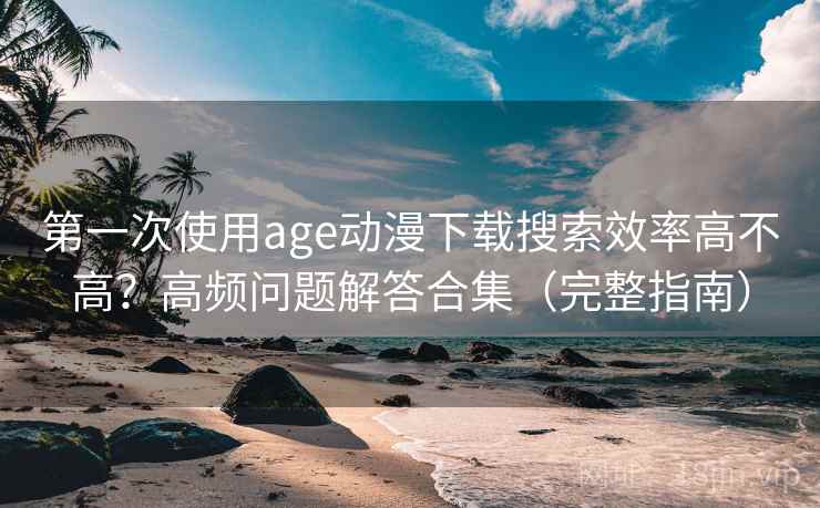 第一次使用age动漫下载搜索效率高不高？高频问题解答合集（完整指南）