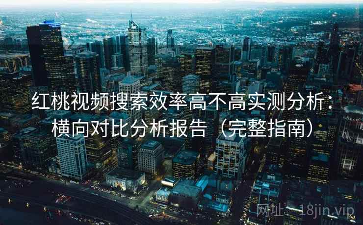 红桃视频搜索效率高不高实测分析:横向对比分析报告(完整指南) 红桃视频搜索效率高不高实测分析:横向对比分析报告(完整指南)