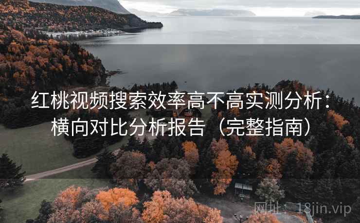 红桃视频搜索效率高不高实测分析:横向对比分析报告(完整指南) 红桃视频搜索效率高不高实测分析:横向对比分析报告(完整指南)