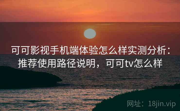 可可影视手机端体验怎么样实测分析:推荐使用路径说明,可可tv怎么样 可可影视手机端体验怎么样实测分析:推荐使用路径说明,可可tv怎么样