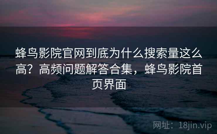 蜂鸟影院官网到底为什么搜索量这么高?高频问题解答合集,蜂鸟影院首页界面 蜂鸟影院官网到底为什么搜索量这么高?高频问题解答合集,蜂鸟影院首页界面