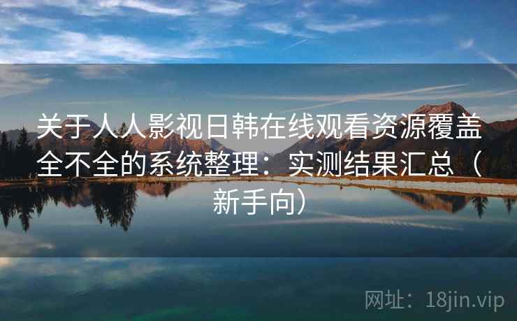 关于人人影视日韩在线观看资源覆盖全不全的系统整理:实测结果汇总(新手向) 关于人人影视日韩在线观看资源覆盖全不全的系统整理:实测结果汇总(新手向)