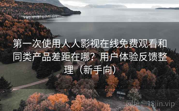 第一次使用人人影视在线免费观看和同类产品差距在哪?用户体验反馈整理(新手向) 第一次使用人人影视在线免费观看和同类产品差距在哪?用户体验反馈整理(新手向)