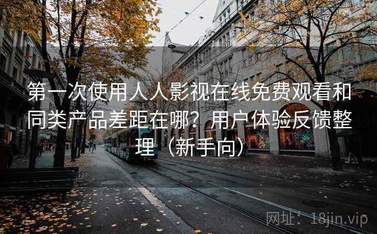 第一次使用人人影视在线免费观看和同类产品差距在哪?用户体验反馈整理(新手向) 第一次使用人人影视在线免费观看和同类产品差距在哪?用户体验反馈整理(新手向)