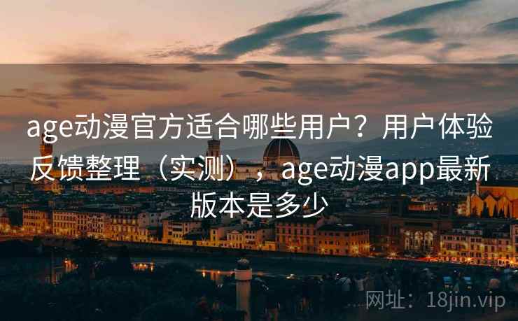 age动漫官方适合哪些用户?用户体验反馈整理(实测),age动漫app最新版本是多少 age动漫官方适合哪些用户?用户体验反馈整理(实测),age动漫app最新版本是多少