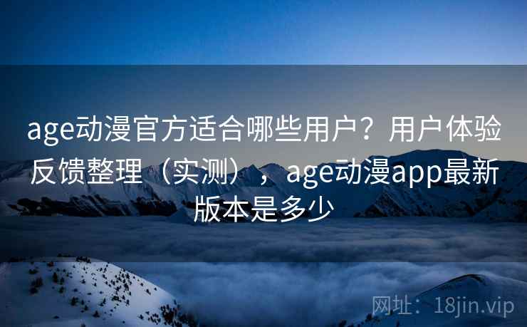 age动漫官方适合哪些用户?用户体验反馈整理(实测),age动漫app最新版本是多少 age动漫官方适合哪些用户?用户体验反馈整理(实测),age动漫app最新版本是多少