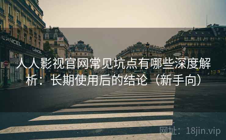 人人影视官网常见坑点有哪些深度解析:长期使用后的结论(新手向) 人人影视官网常见坑点有哪些深度解析:长期使用后的结论(新手向)
