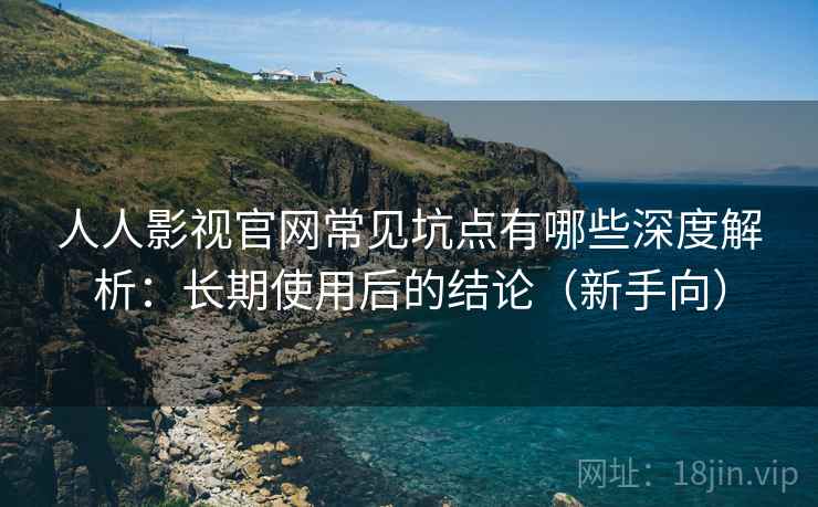 人人影视官网常见坑点有哪些深度解析:长期使用后的结论(新手向) 人人影视官网常见坑点有哪些深度解析:长期使用后的结论(新手向)