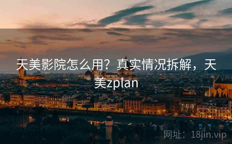 天美影院怎么用？真实情况拆解，天美zplan