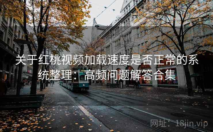 关于红桃视频加载速度是否正常的系统整理:高频问题解答合集 关于红桃视频加载速度是否正常的系统整理:高频问题解答合集