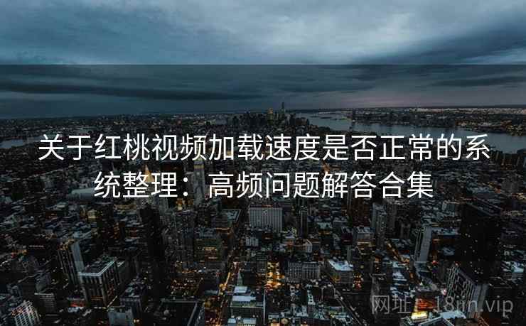 关于红桃视频加载速度是否正常的系统整理:高频问题解答合集 关于红桃视频加载速度是否正常的系统整理:高频问题解答合集