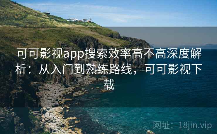 可可影视app搜索效率高不高深度解析：从入门到熟练路线，可可影视下载