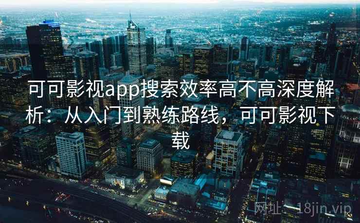 可可影视app搜索效率高不高深度解析：从入门到熟练路线，可可影视下载