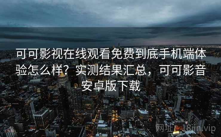 可可影视在线观看免费到底手机端体验怎么样?实测结果汇总,可可影音安卓版下载 可可影视在线观看免费到底手机端体验怎么样?实测结果汇总,可可影音安卓版下载