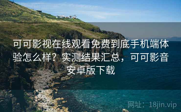 可可影视在线观看免费到底手机端体验怎么样?实测结果汇总,可可影音安卓版下载 可可影视在线观看免费到底手机端体验怎么样?实测结果汇总,可可影音安卓版下载