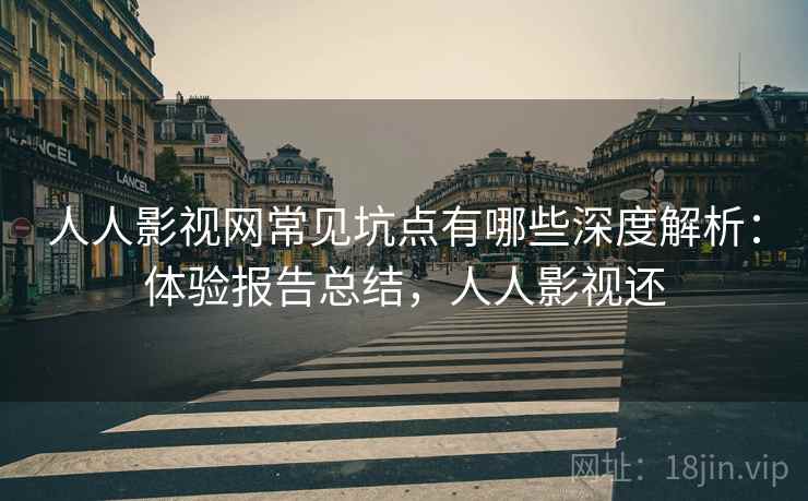 人人影视网常见坑点有哪些深度解析：体验报告总结，人人影视还