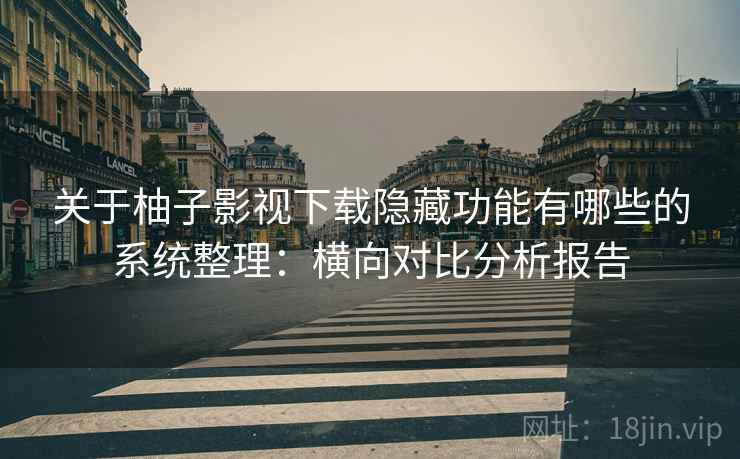 关于柚子影视下载隐藏功能有哪些的系统整理：横向对比分析报告