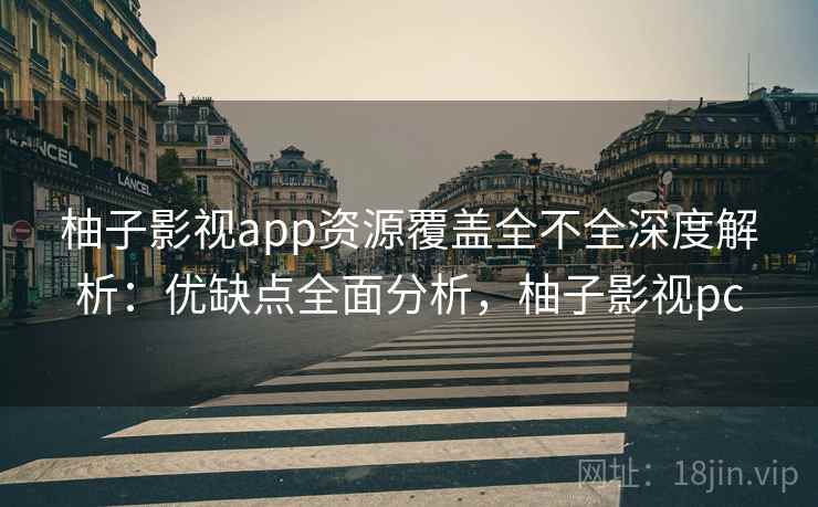 柚子影视app资源覆盖全不全深度解析：优缺点全面分析，柚子影视pc
