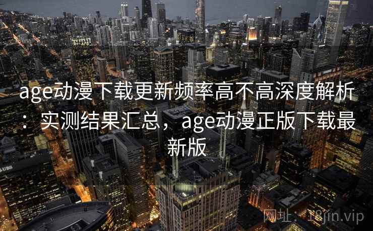 age动漫下载更新频率高不高深度解析：实测结果汇总，age动漫正版下载最新版